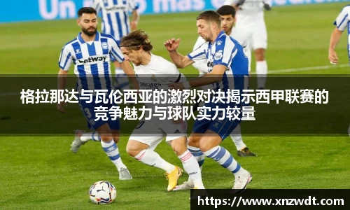 格拉那达与瓦伦西亚的激烈对决揭示西甲联赛的竞争魅力与球队实力较量