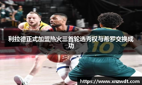 利拉德正式加盟热火三首轮选秀权与希罗交换成功