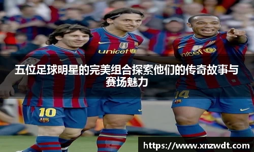 五位足球明星的完美组合探索他们的传奇故事与赛场魅力