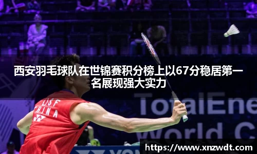 西安羽毛球队在世锦赛积分榜上以67分稳居第一名展现强大实力