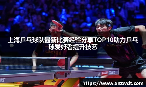 上海乒乓球队最新比赛经验分享TOP10助力乒乓球爱好者提升技艺