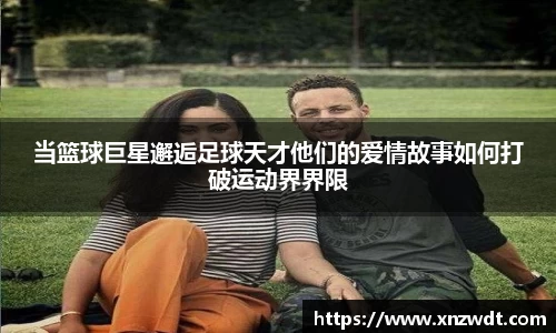 当篮球巨星邂逅足球天才他们的爱情故事如何打破运动界界限