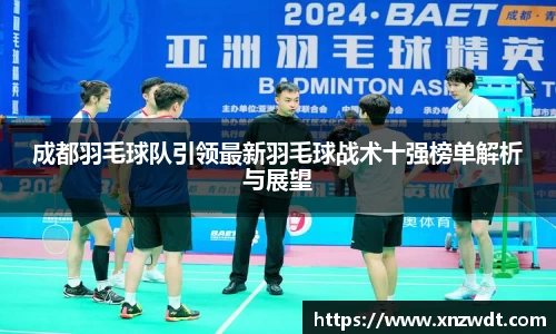 成都羽毛球队引领最新羽毛球战术十强榜单解析与展望