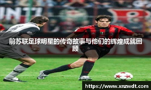 前苏联足球明星的传奇故事与他们的辉煌成就回顾